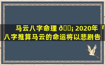 马云八字命理 🐡 2020年「八字推算马云的命运将以悲剧告 ☘ 终」